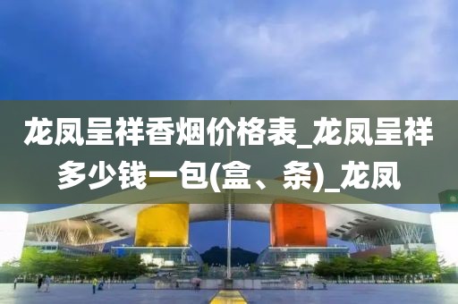 龙凤呈祥香烟价格表_龙凤呈祥多少钱一包(盒、条)_龙凤