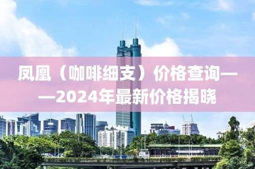 凤凰（咖啡细支）价格查询——2024年最新价格揭晓