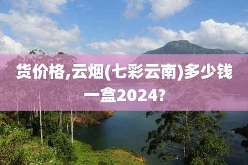 货价格,云烟(七彩云南)多少钱一盒2024?