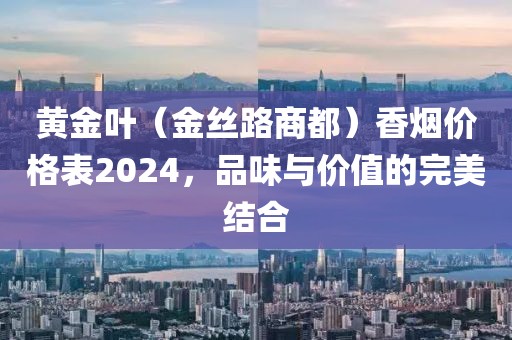 黄金叶（金丝路商都）香烟价格表2024，品味与价值的完美结合