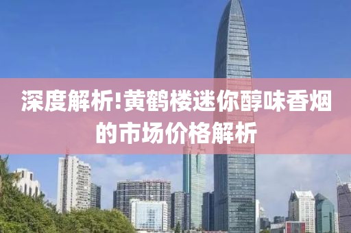 深度解析!黄鹤楼迷你醇味香烟的市场价格解析