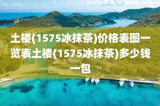 土楼(1575冰抹茶)价格表图一览表土楼(1575冰抹茶)多少钱一包