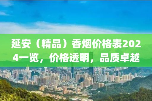 延安（精品）香烟价格表2024一览，价格透明，品质卓越