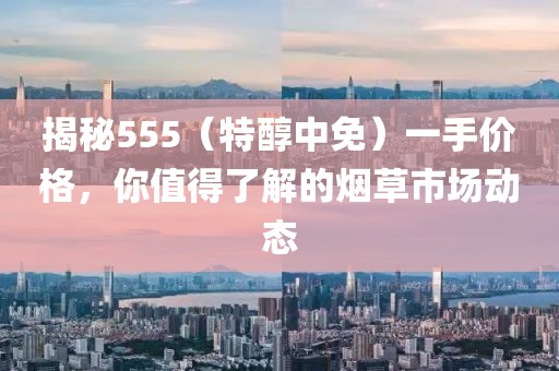 揭秘555（特醇中免）一手价格，你值得了解的烟草市场动态