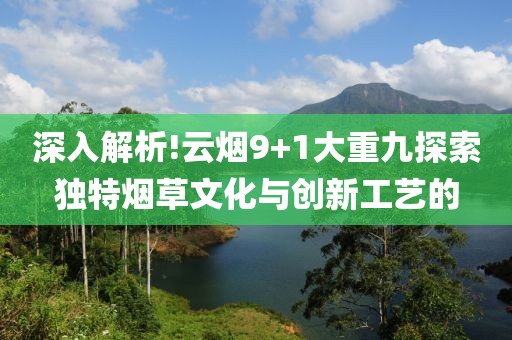 深入解析!云烟9+1大重九探索独特烟草文化与创新工艺的