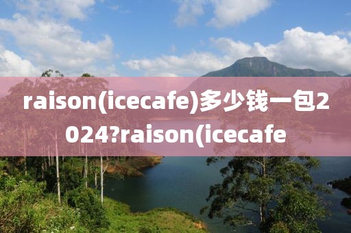 raison(icecafe)多少钱一包2024?raison(icecafe