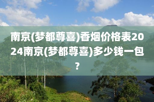 南京(梦都尊喜)香烟价格表2024南京(梦都尊喜)多少钱一包?