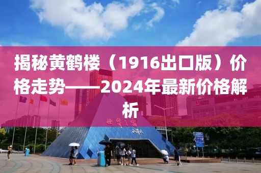 揭秘黄鹤楼（1916出口版）价格走势——2024年最新价格解析