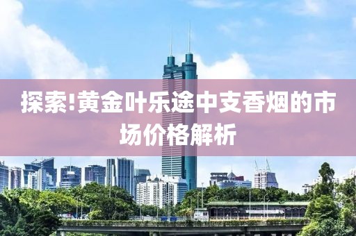 探索!黄金叶乐途中支香烟的市场价格解析