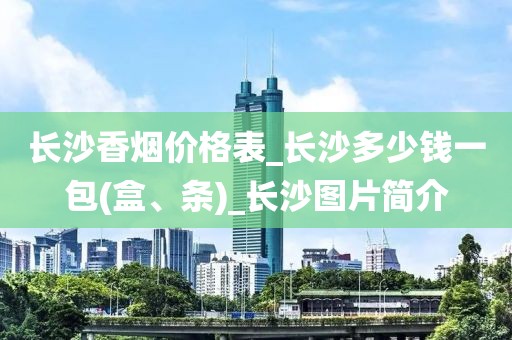 长沙香烟价格表_长沙多少钱一包(盒、条)_长沙图片简介