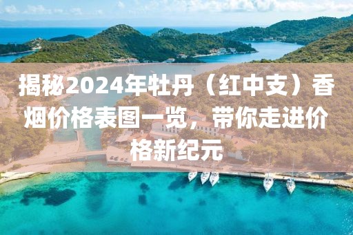 揭秘2024年牡丹（红中支）香烟价格表图一览，带你走进价格新纪元