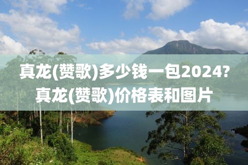 真龙(赞歌)多少钱一包2024?真龙(赞歌)价格表和图片