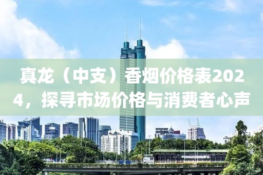 真龙（中支）香烟价格表2024，探寻市场价格与消费者心声